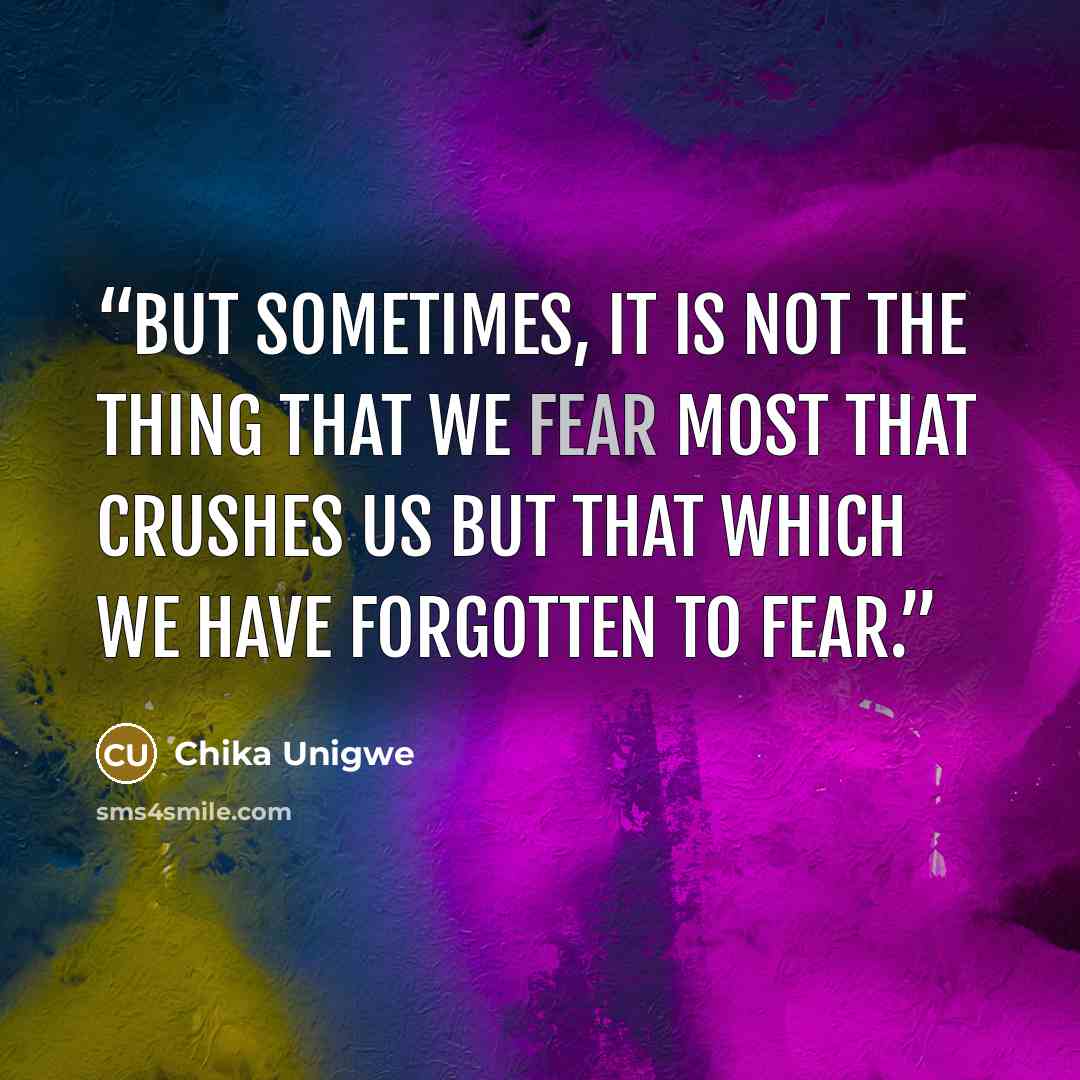 “But sometimes, it is not the thing that we fear most that crushes us but that which we have forgotten to fear.” quote by Chika Unigwe