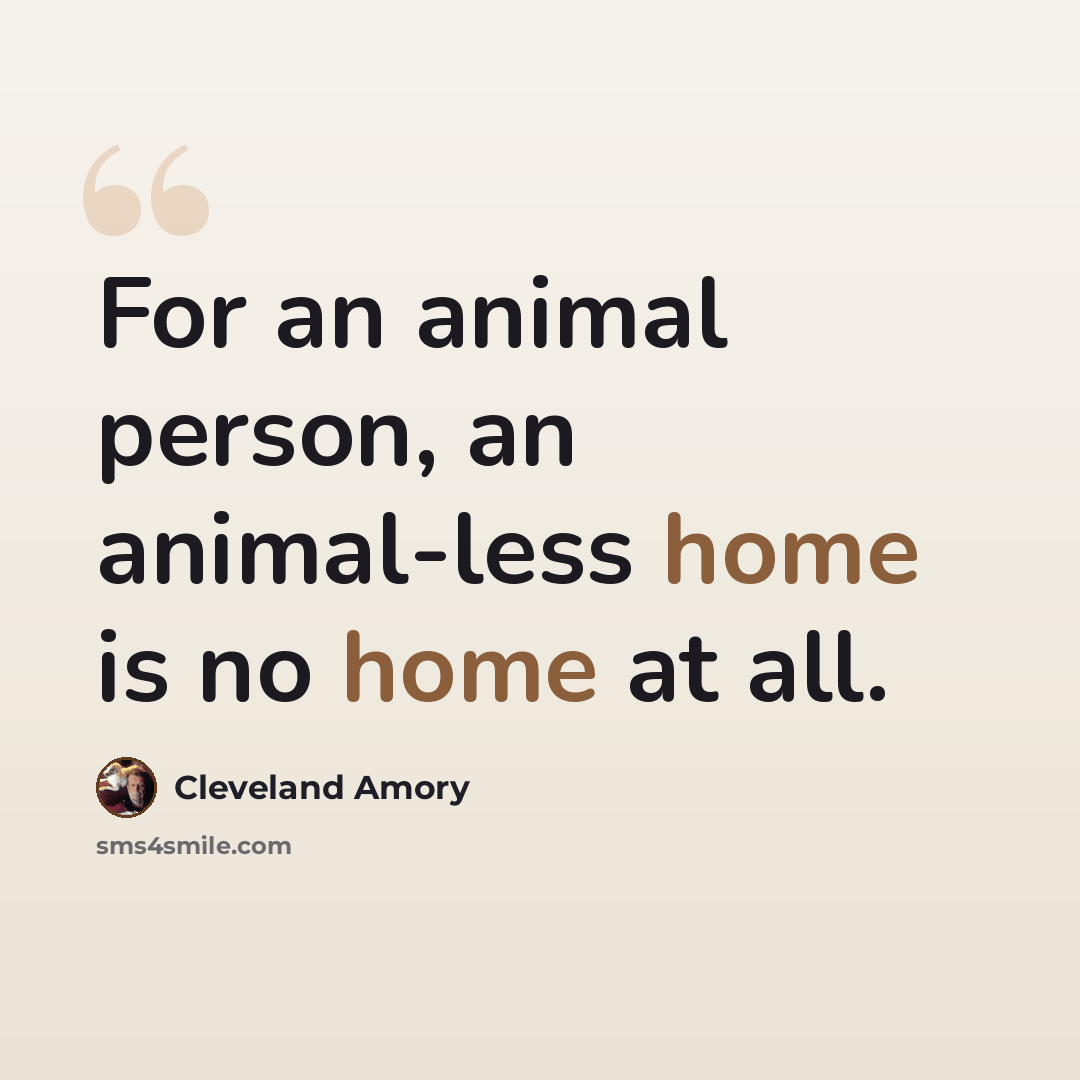 “For an animal person, an animal-less home is no home at all.” quote by Cleveland Amory