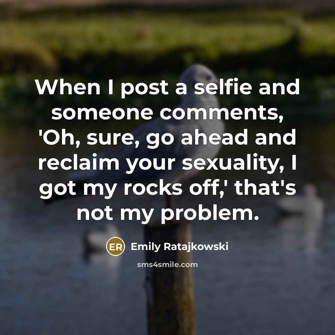 “When I post a selfie and someone comments, 'Oh, sure, go ahead and reclaim your sexuality, I got my rocks off,' that's not my problem.” quote by Emily Ratajkowski
