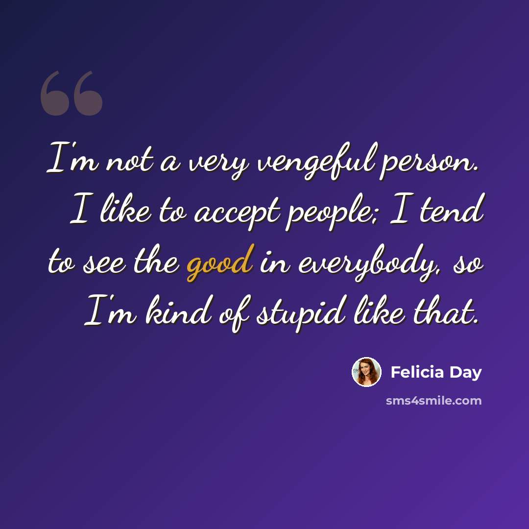 “I'm not a very vengeful person. I like to accept people; I tend to see the good in everybody, so I'm kind of stupid like that.” quote by Felicia Day