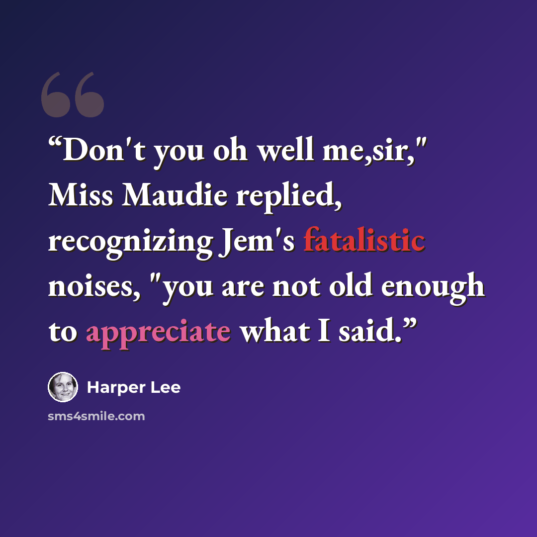 “Don't you oh well me,sir," Miss Maudie replied, recognizing Jem's fatalistic noises, "you are not old enough to appreciate what I said.” quote by Harper Lee