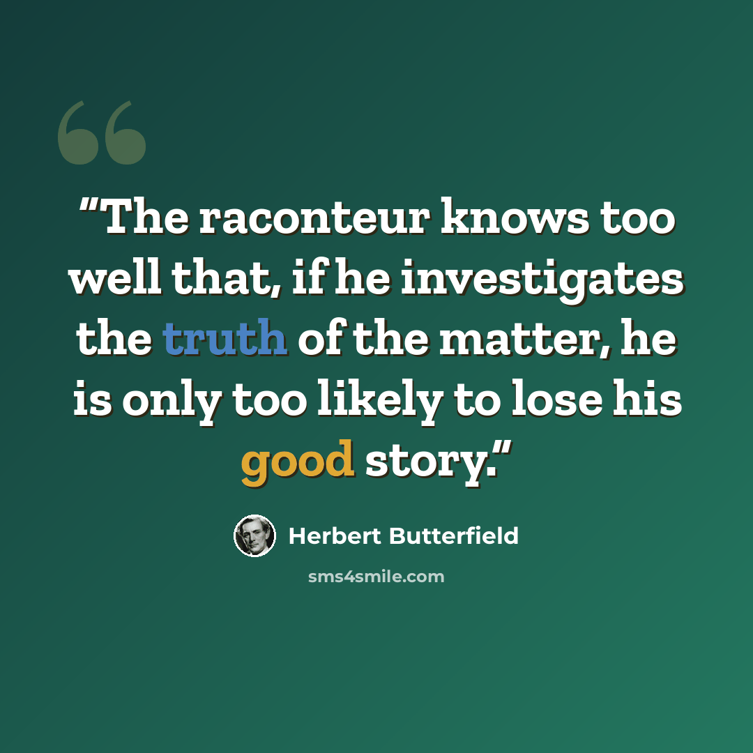 “The raconteur knows too well that, if he investigates the truth of the matter, he is only too likely to lose his good story.” quote by Herbert Butterfield
