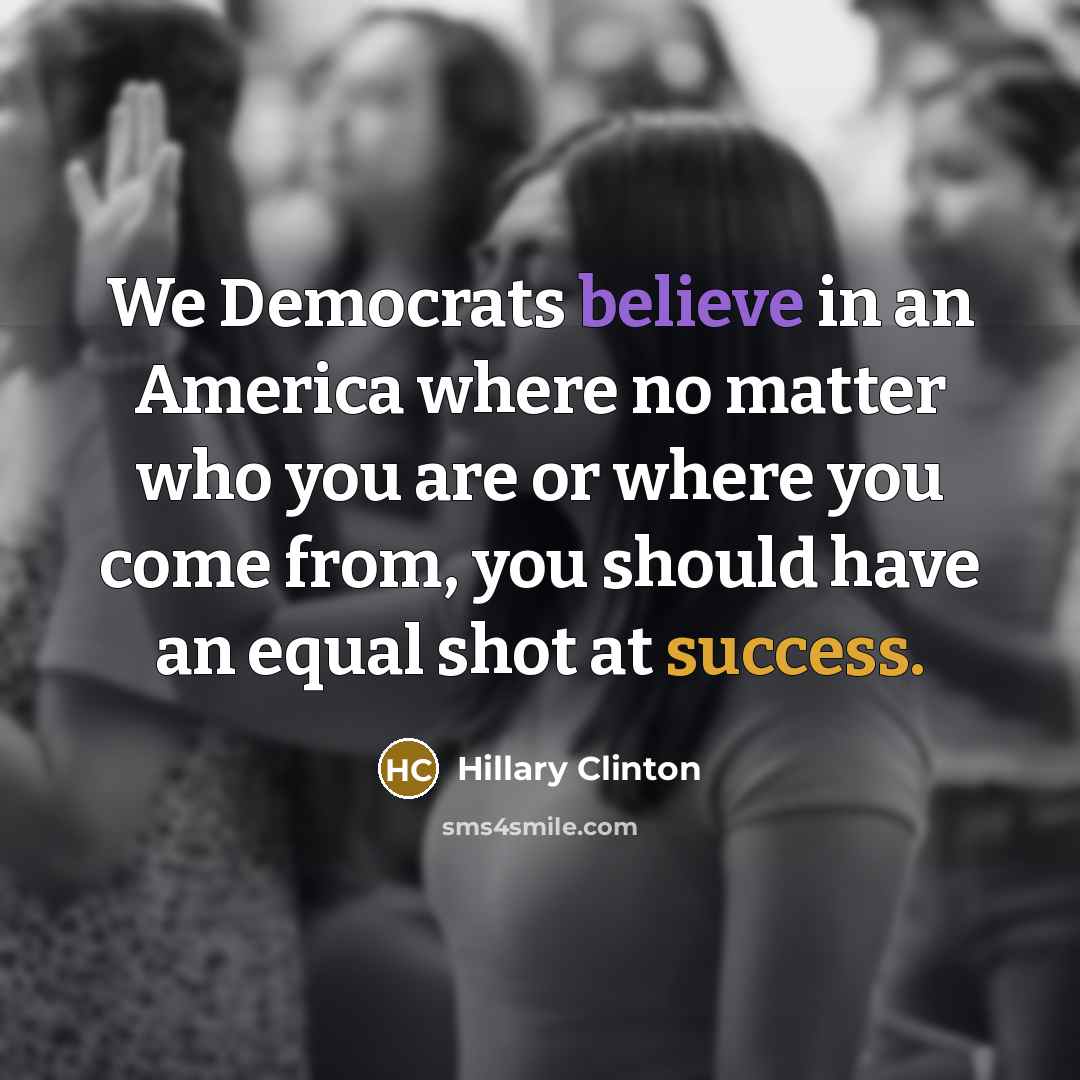 “We Democrats believe in an America where no matter who you are or where you come from, you should have an equal shot at success.” quote by Hillary Clinton