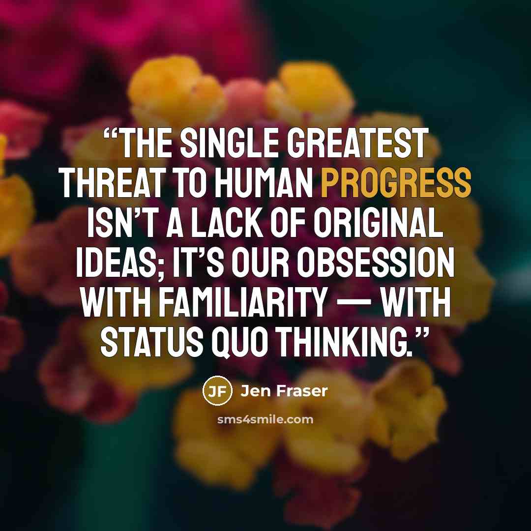 “The single greatest threat to human progress isn’t a lack of original ideas; it’s our obsession with familiarity — with status quo thinking.” quote by Jen Fraser
