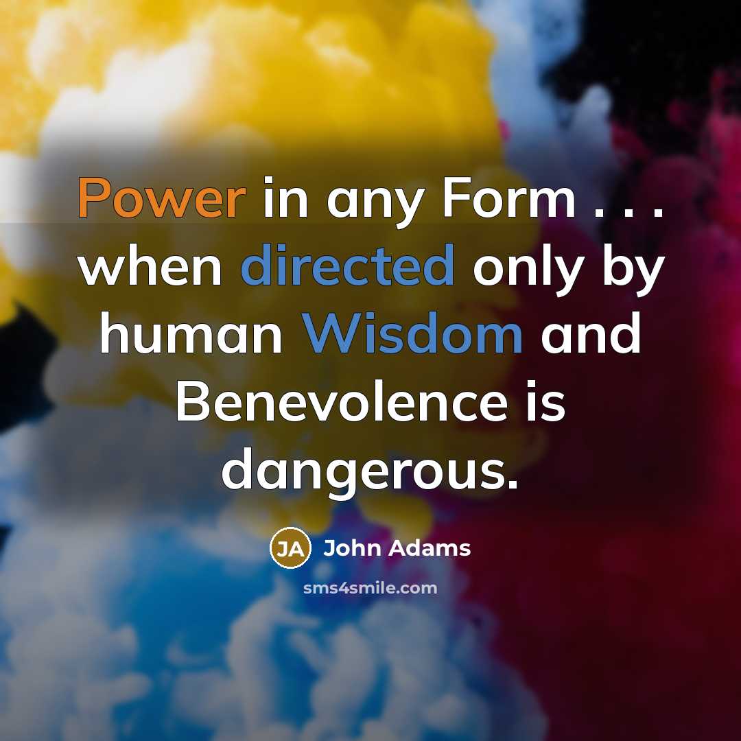 “Power in any Form . . . when directed only by human Wisdom and Benevolence is dangerous.” quote by John Adams