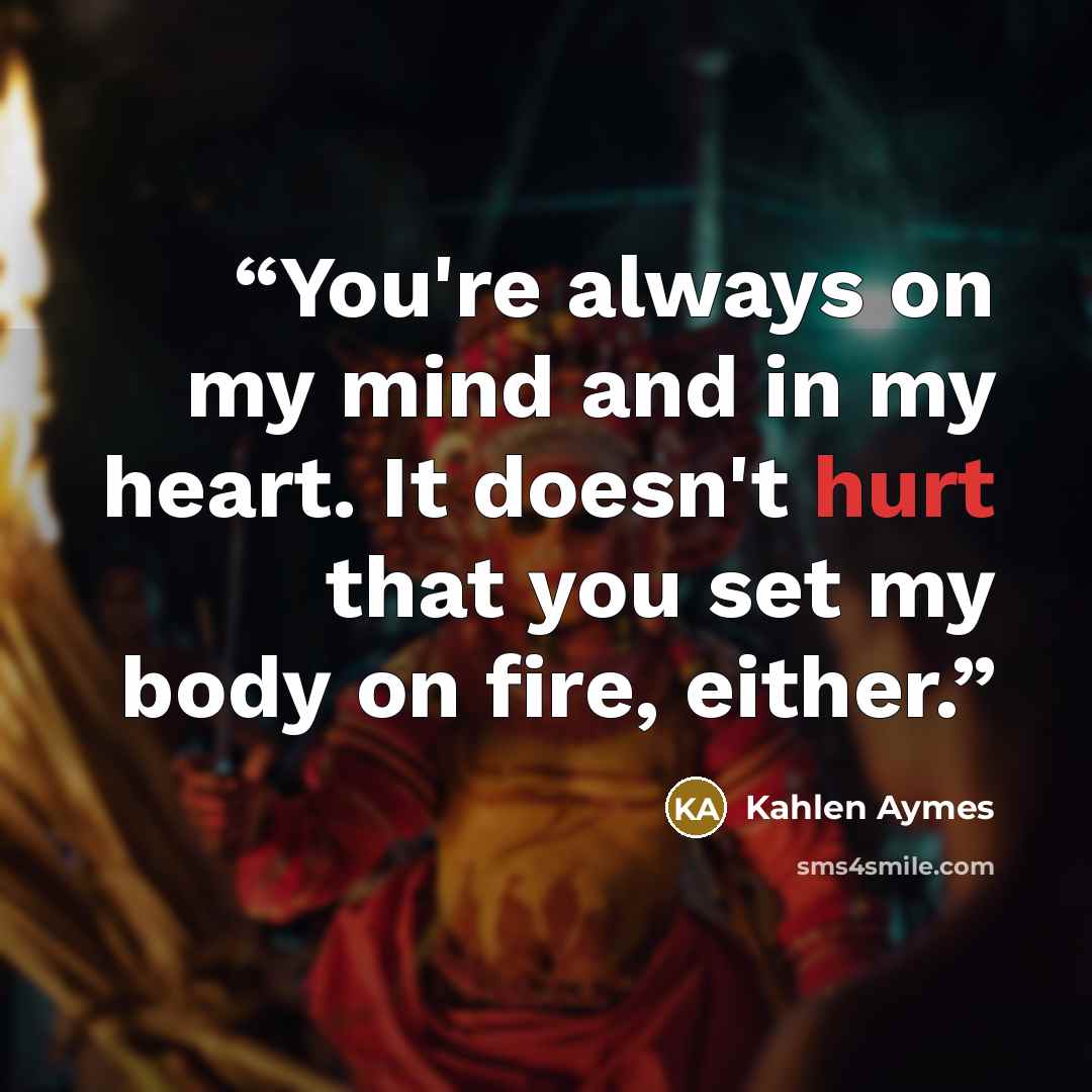 “You're always on my mind and in my heart. It doesn't hurt that you set my body on fire, either.” quote by Kahlen Aymes