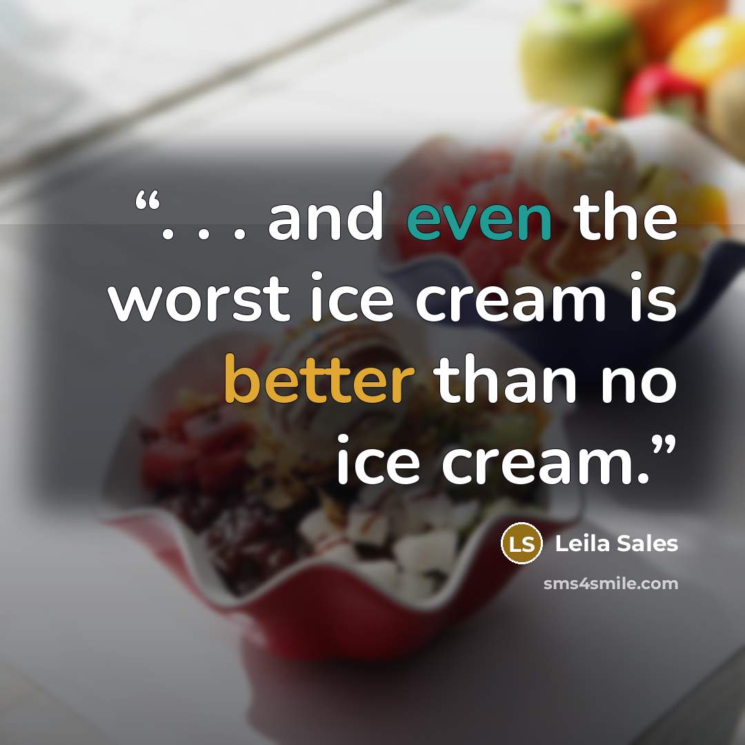“. . . and even the worst ice cream is better than no ice cream.” quote by Leila Sales