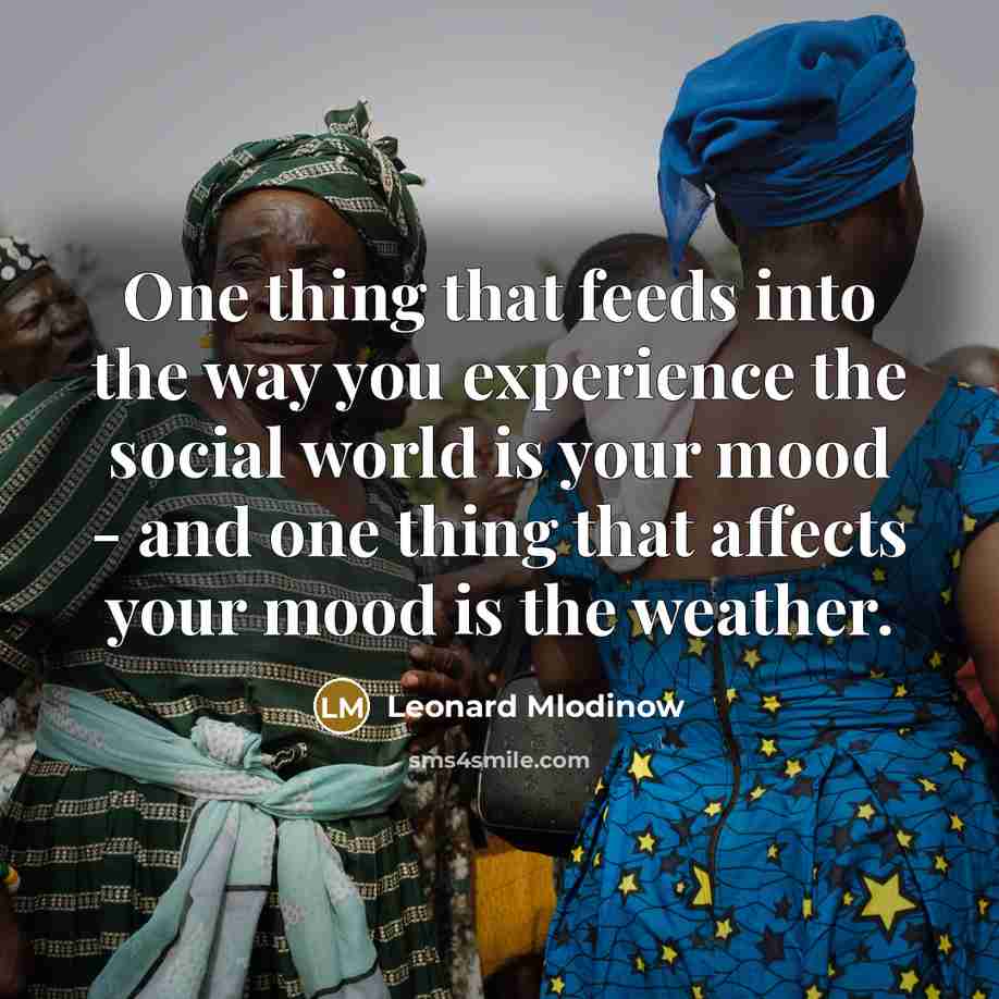“One thing that feeds into the way you experience the social world is your mood - and one thing that affects your mood is the weather.” quote by Leonard Mlodinow