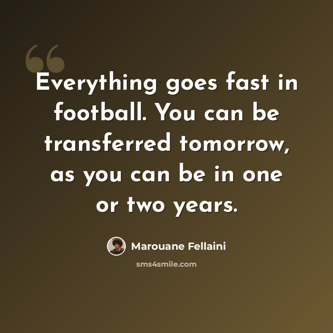 “Everything goes fast in football. You can be transferred tomorrow, as you can be in one or two years.” quote by Marouane Fellaini