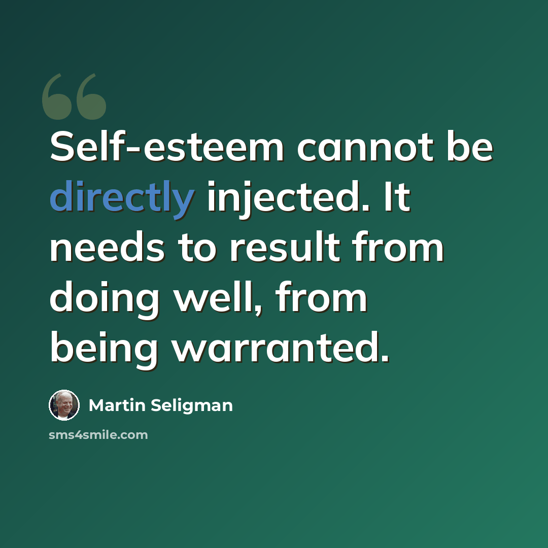“Self-esteem cannot be directly injected. It needs to result from doing well, from being warranted.” quote by Martin Seligman