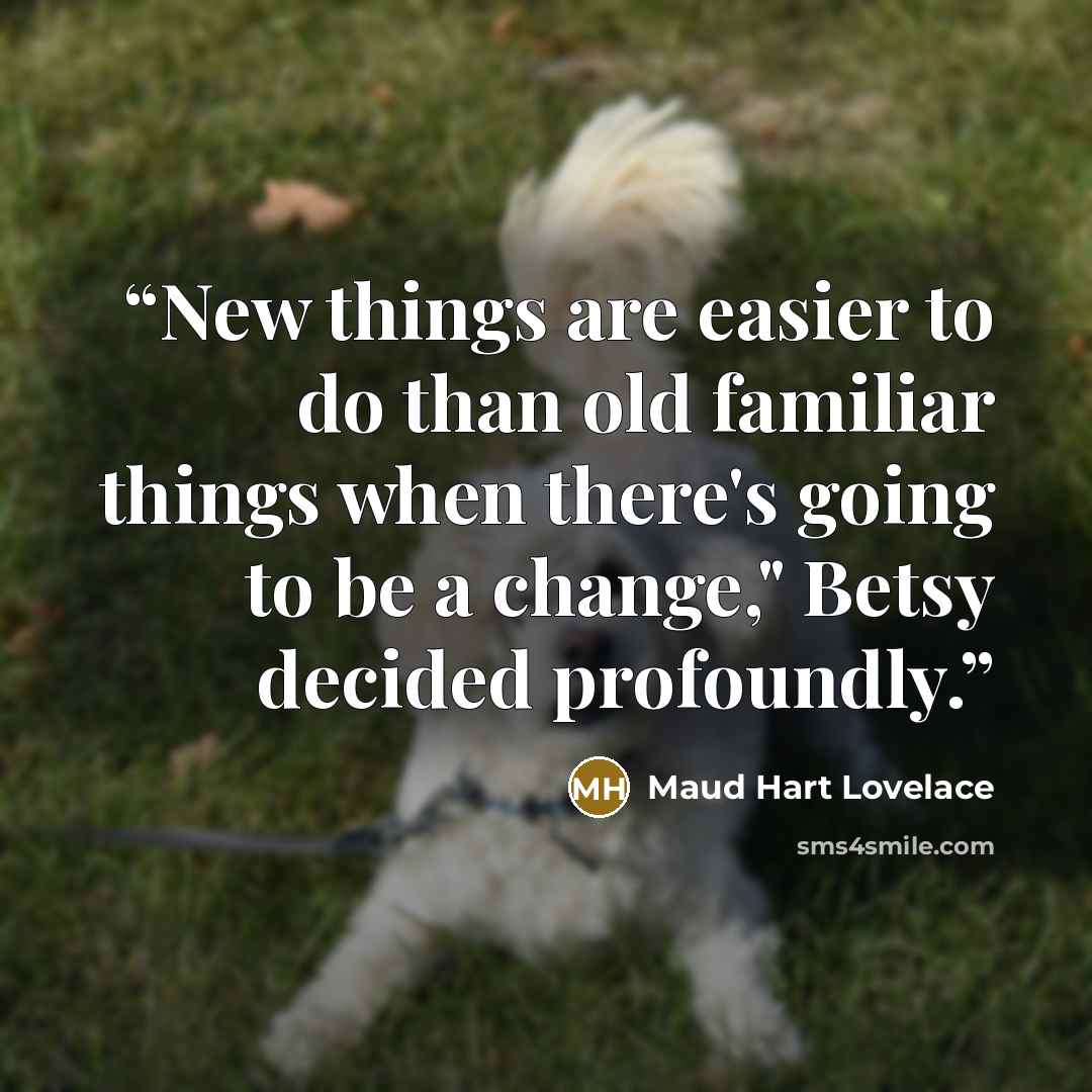 “New things are easier to do than old familiar things when there's going to be a change," Betsy decided profoundly.” quote by Maud Hart Lovelace