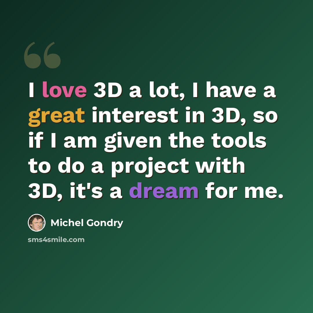 “I love 3D a lot, I have a great interest in 3D, so if I am given the tools to do a project with 3D, it's a dream for me.” quote by Michel Gondry