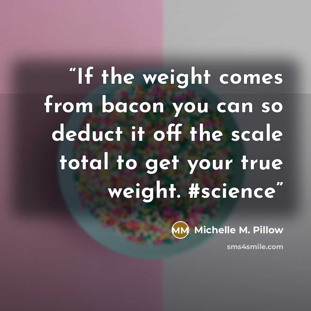 “If the weight comes from bacon you can so deduct it off the scale total to get your true weight. #science” quote by Michelle M. Pillow