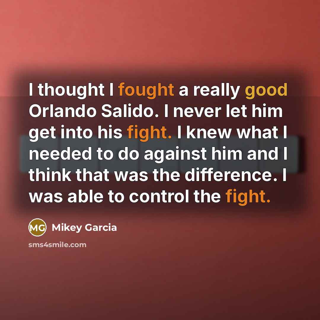“I thought I fought a really good Orlando Salido. I never let him get into his fight. I knew what I needed to do against him and I think that was the difference. I was able to control the fight.” quote by Mikey Garcia