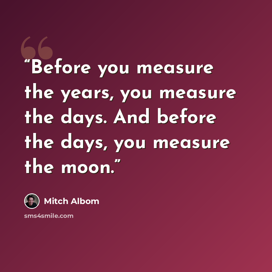 “Before you measure the years, you measure the days. And before the days, you measure the moon.” quote by Mitch Albom