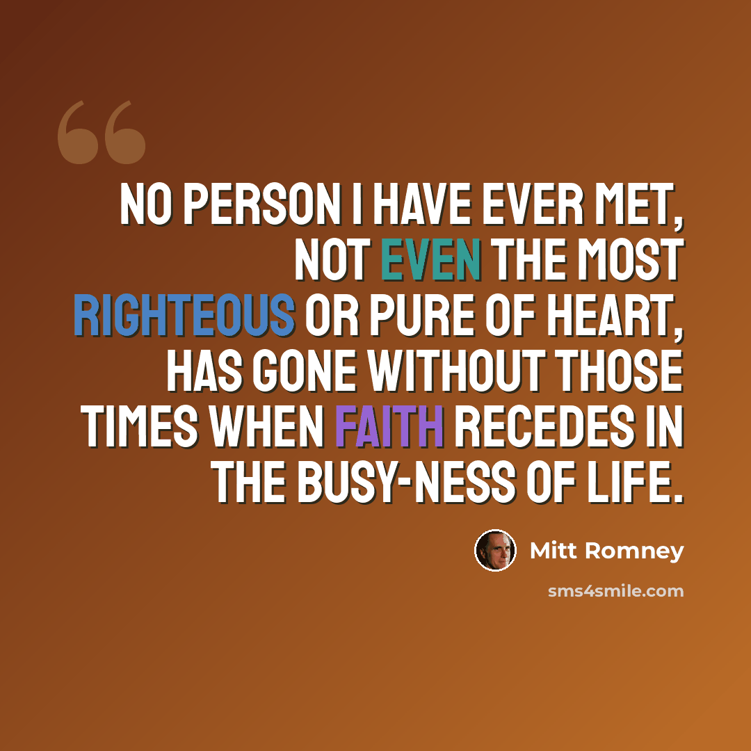 “No person I have ever met, not even the most righteous or pure of heart, has gone without those times when faith recedes in the busy-ness of life.” quote by Mitt Romney