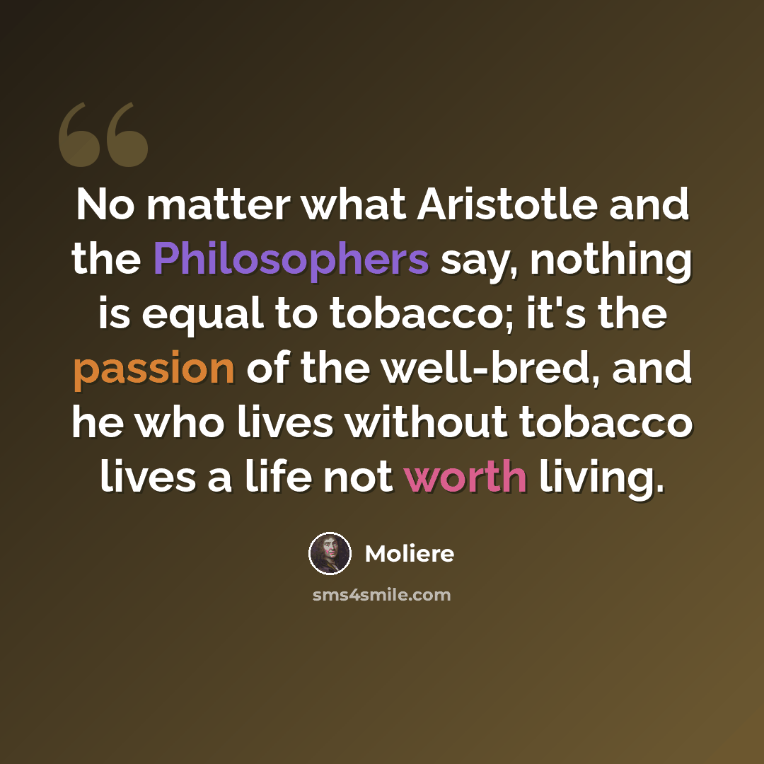 “No matter what Aristotle and the Philosophers say, nothing is equal to tobacco; it's the passion of the well-bred, and he who lives without tobacco lives a life not worth living.” quote by Moliere