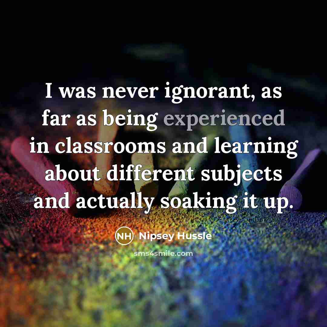 “I was never ignorant, as far as being experienced in classrooms and learning about different subjects and actually soaking it up.” quote by Nipsey Hussle