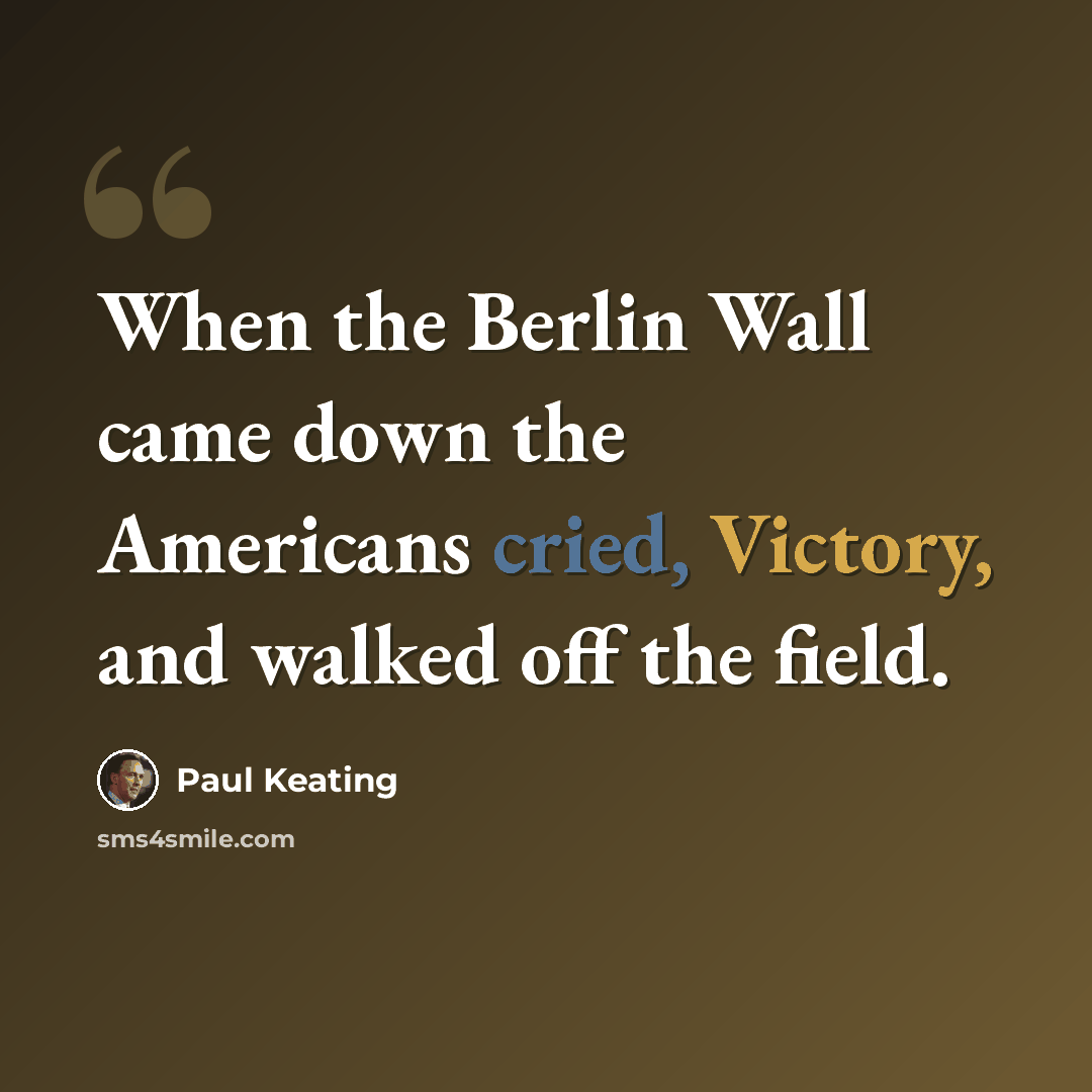 “When the Berlin Wall came down the Americans cried, Victory, and walked off the field.” quote by Paul Keating