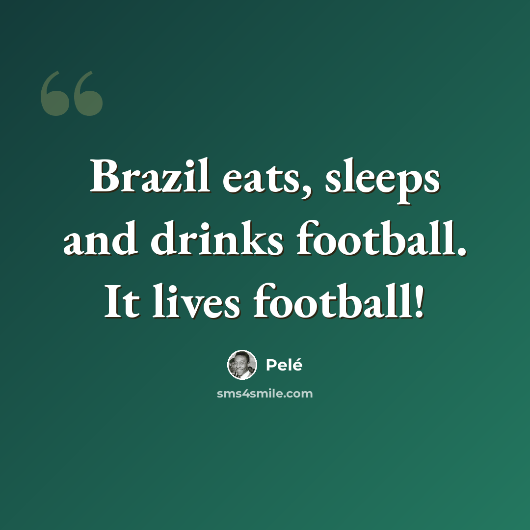 “Brazil eats, sleeps and drinks football. It lives football!” quote by Pele