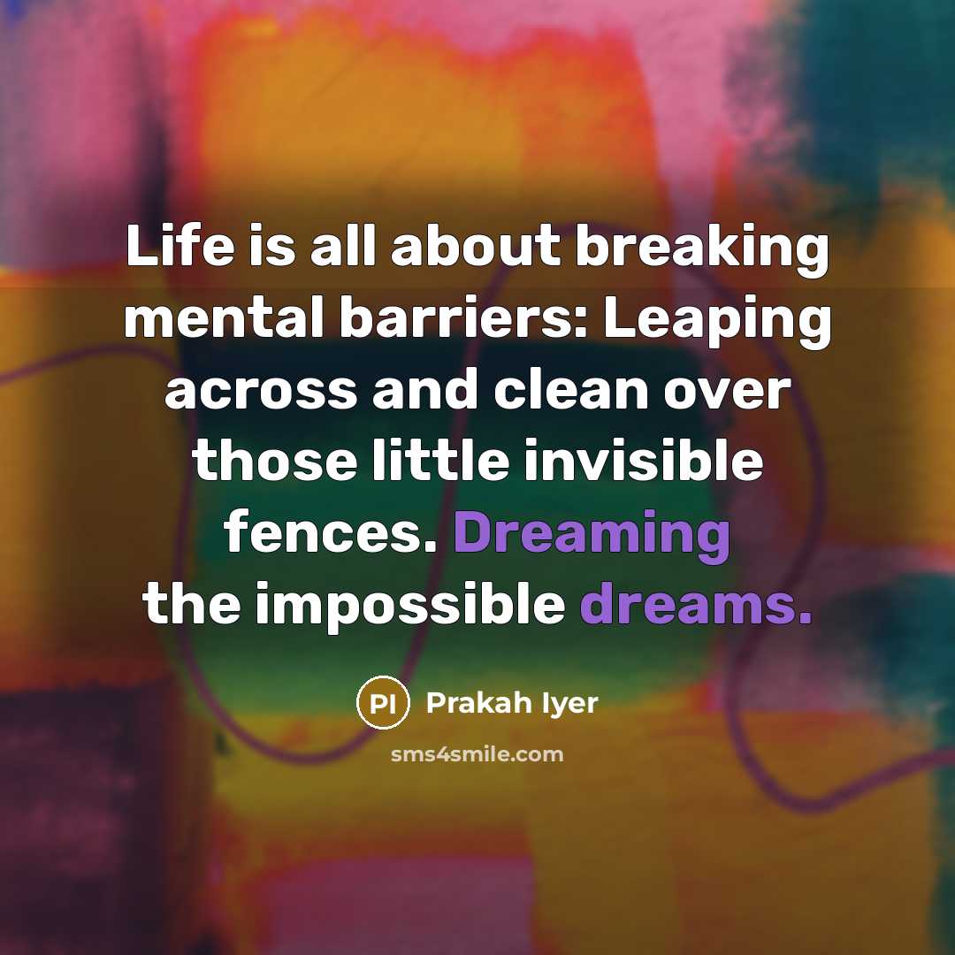 “Life is all about breaking mental barriers: Leaping across and clean over those little invisible fences. Dreaming the impossible dreams.” quote by Prakah Iyer