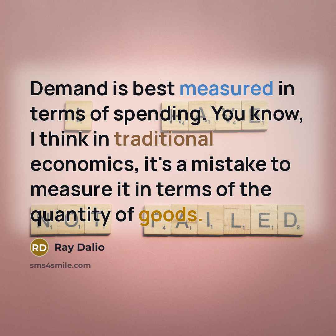 “Demand is best measured in terms of spending. You know, I think in traditional economics, it's a mistake to measure it in terms of the quantity of goods.” quote by Ray Dalio