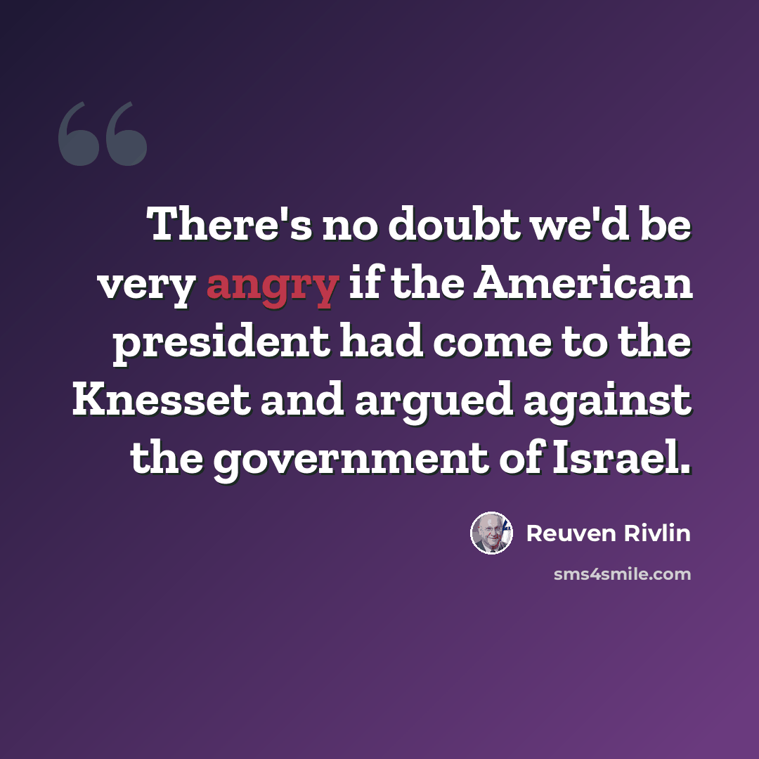 “There's no doubt we'd be very angry if the American president had come to the Knesset and argued against the government of Israel.” quote by Reuven Rivlin