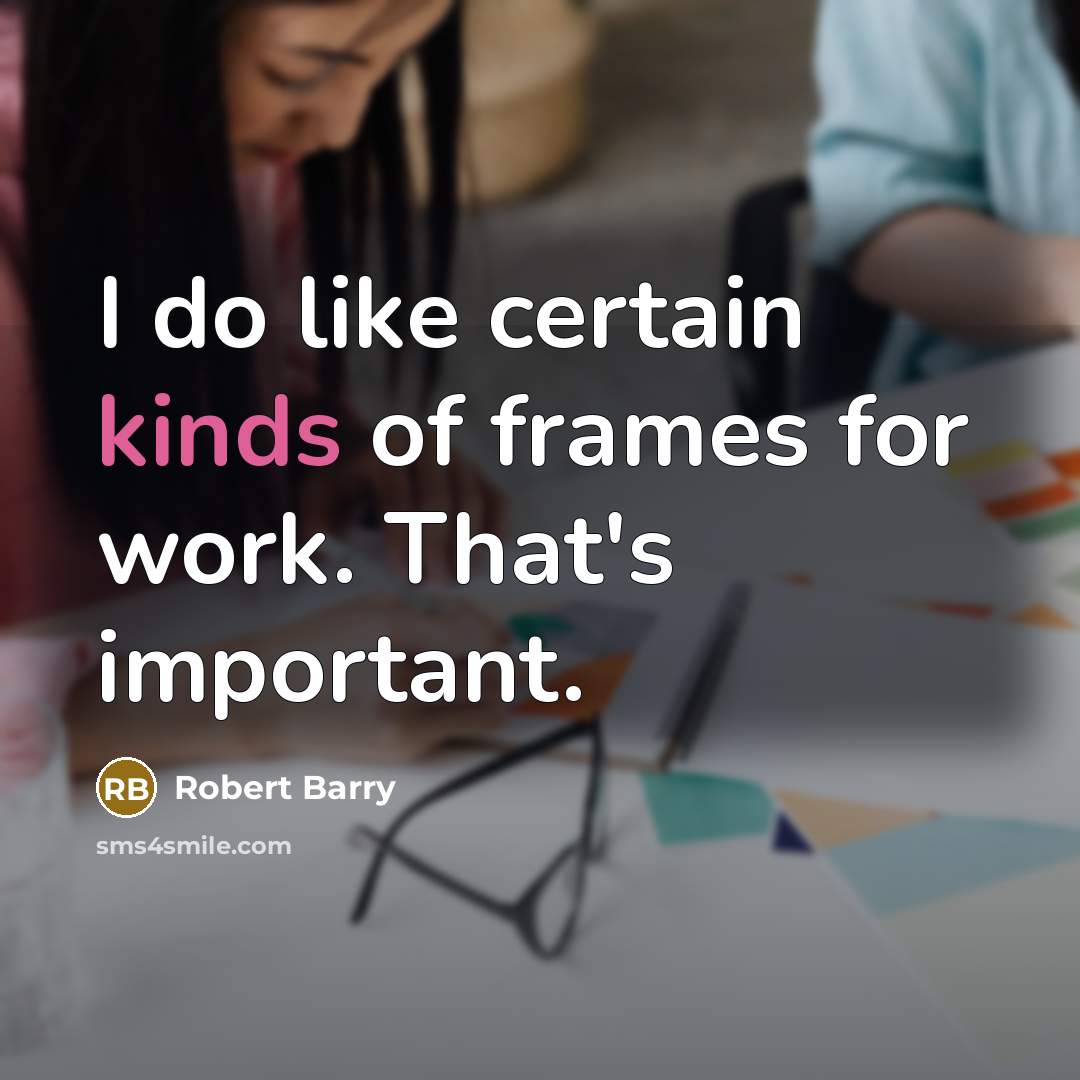“I do like certain kinds of frames for work. That's important.” quote by Robert Barry