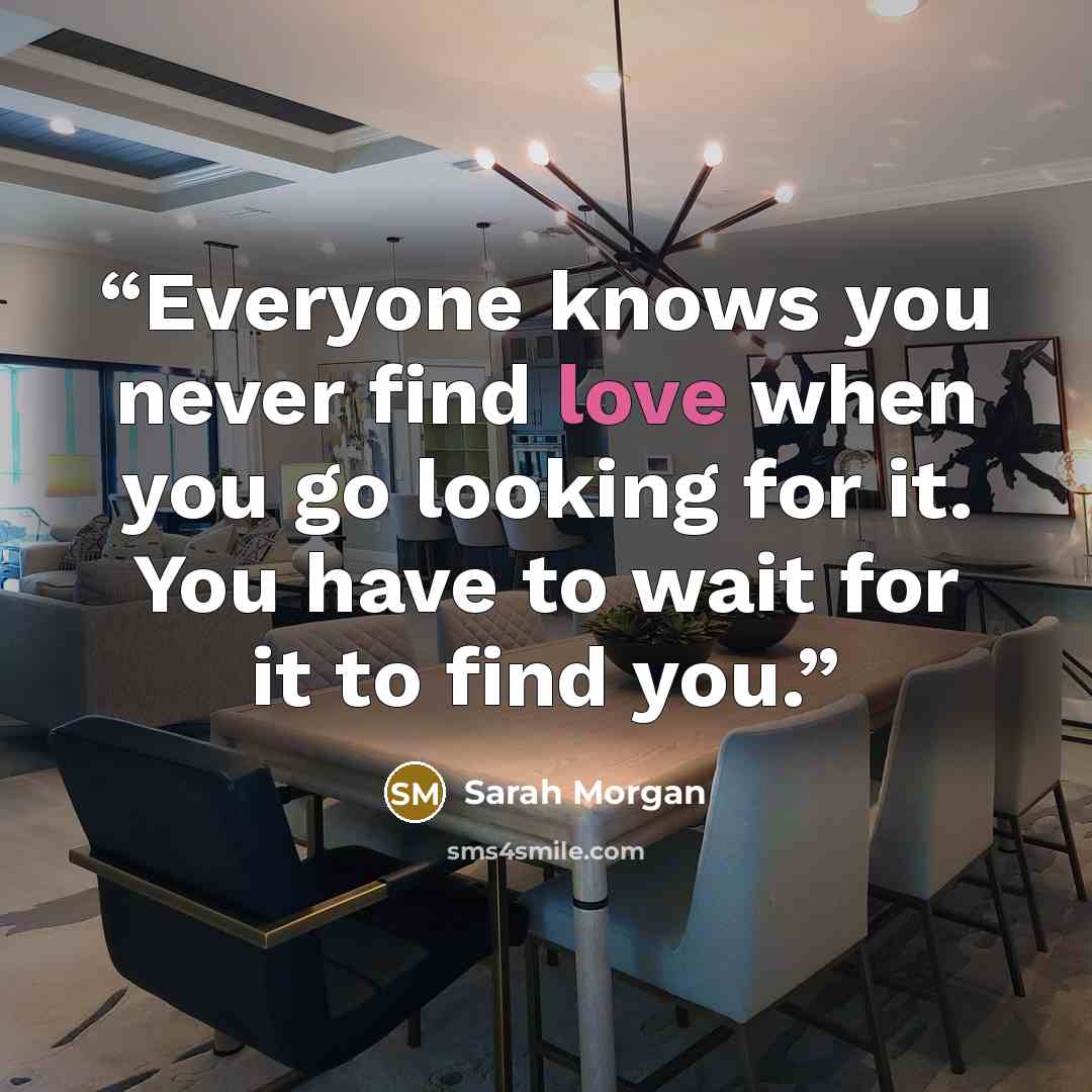 “Everyone knows you never find love when you go looking for it. You have to wait for it to find you.” quote by Sarah Morgan