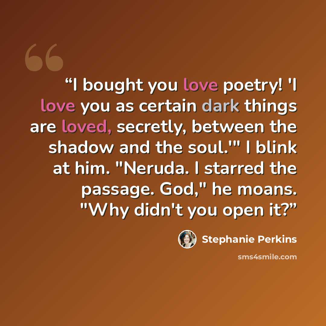 “I bought you love poetry! 'I love you as certain dark things are loved, secretly, between the shadow and the soul.'" I blink at him. "Neruda. I starred the passage. God," he moans. "Why didn't you open it?” quote by Stephanie Perkins