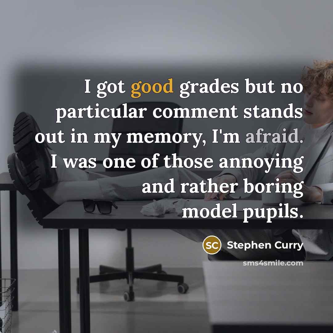 “I got good grades but no particular comment stands out in my memory, I'm afraid. I was one of those annoying and rather boring model pupils.” quote by Stephen Curry