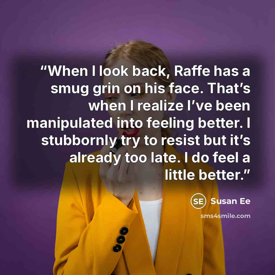 “When I look back, Raffe has a smug grin on his face. That’s when I realize I’ve been manipulated into feeling better. I stubbornly try to resist but it’s already too late. I do feel a little better.” quote by Susan Ee