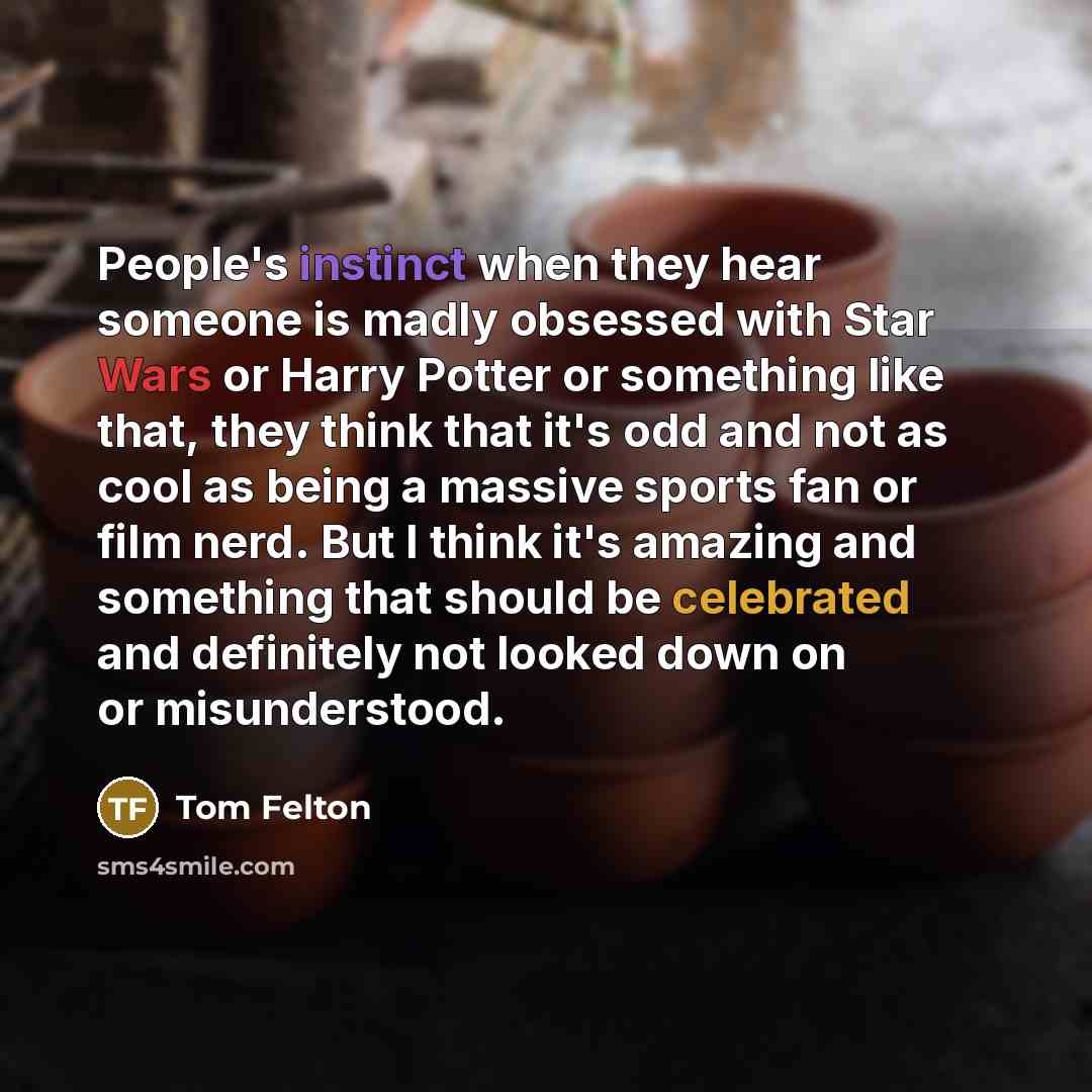 “People's instinct when they hear someone is madly obsessed with Star Wars or Harry Potter or something like that, they think that it's odd and not as cool as being a massive sports fan or film nerd. But I think it's amazing and something that should be celebrated and definitely not looked down on…” quote by Tom Felton