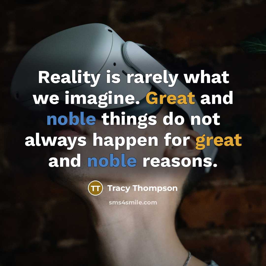“Reality is rarely what we imagine. Great and noble things do not always happen for great and noble reasons.” quote by Tracy Thompson