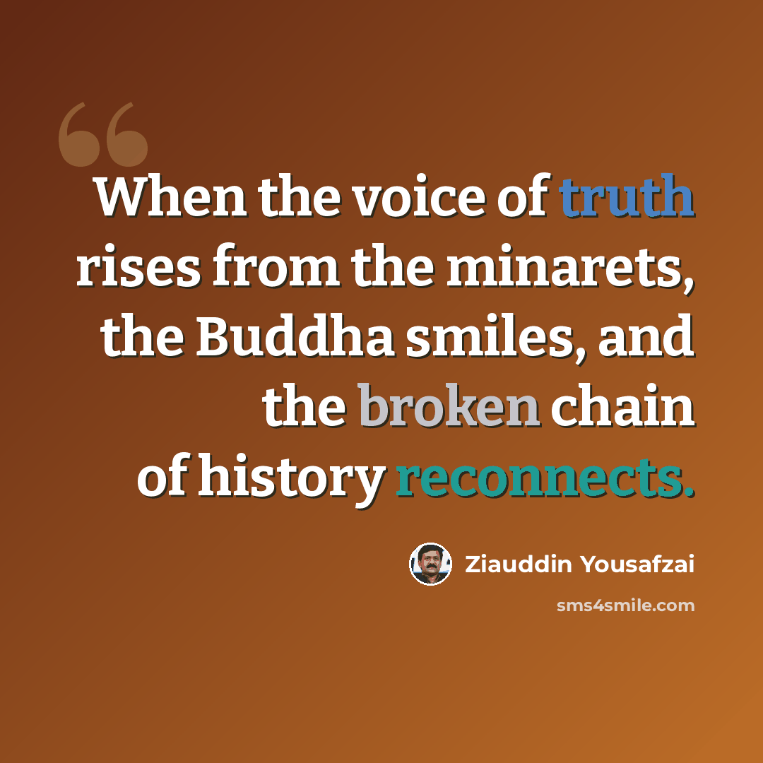 “When the voice of truth rises from the minarets, the Buddha smiles, and the broken chain of history reconnects.” quote by Ziauddin Yousafzai