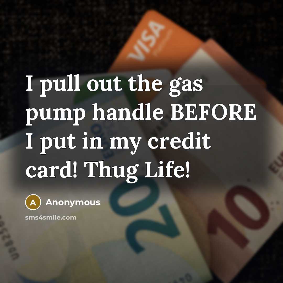“I pull out the gas pump handle BEFORE I put in my credit card! Thug Life!” quote by Anonymous