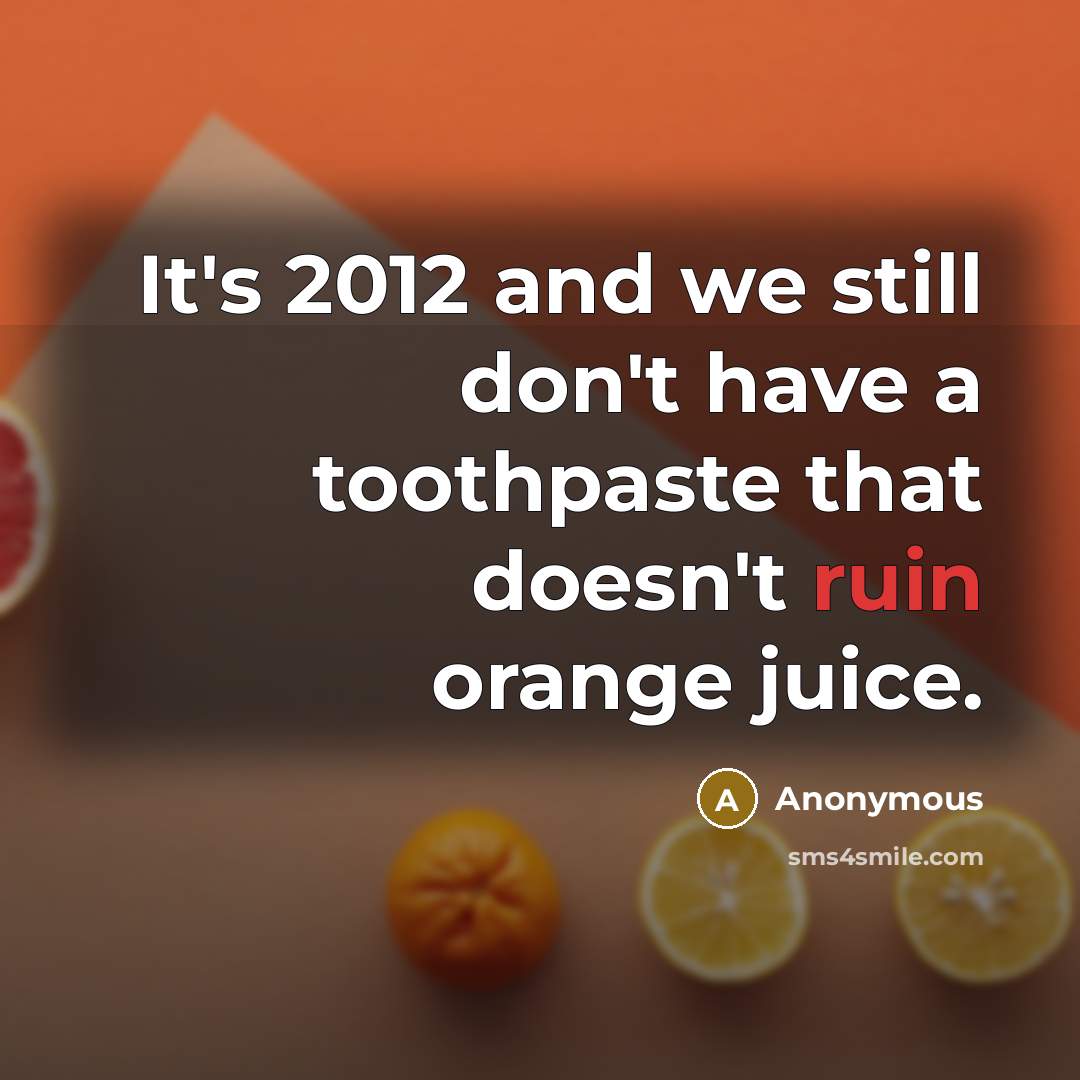“It's 2012 and we still don't have a toothpaste that doesn't ruin orange juice.” quote by Anonymous