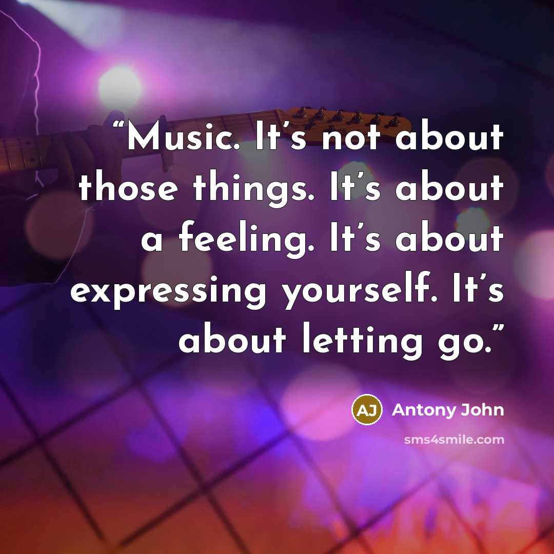 “Music. It’s not about those things. It’s about a feeling. It’s about expressing yourself. It’s about letting go.” quote by Antony John