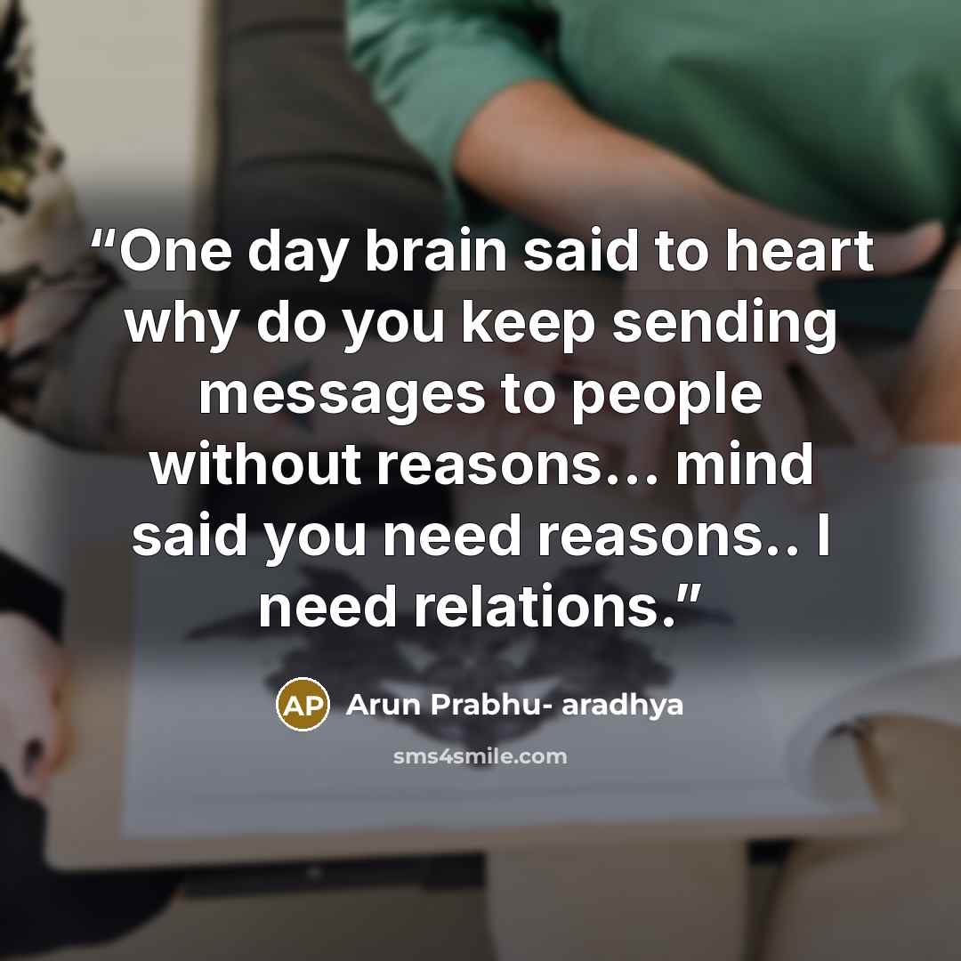 “One day brain said to heart why do you keep sending messages to people without reasons… mind said you need reasons.. I need relations.” quote by Arun Prabhu- aradhya