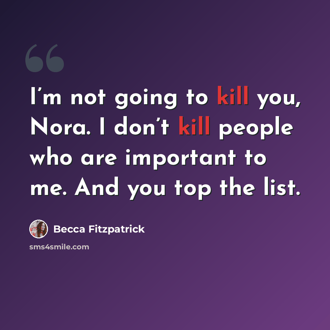 “I’m not going to kill you, Nora. I don’t kill people who are important to me. And you top the list.” quote by Becca Fitzpatrick