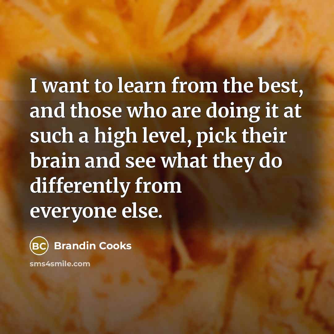 “I want to learn from the best, and those who are doing it at such a high level, pick their brain and see what they do differently from everyone else.” quote by Brandin Cooks