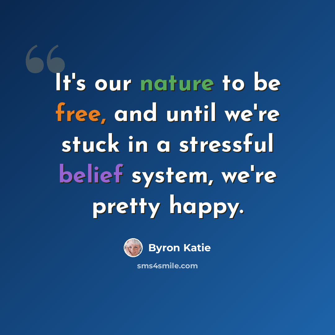 “It's our nature to be free, and until we're stuck in a stressful belief system, we're pretty happy.” quote by Byron Katie