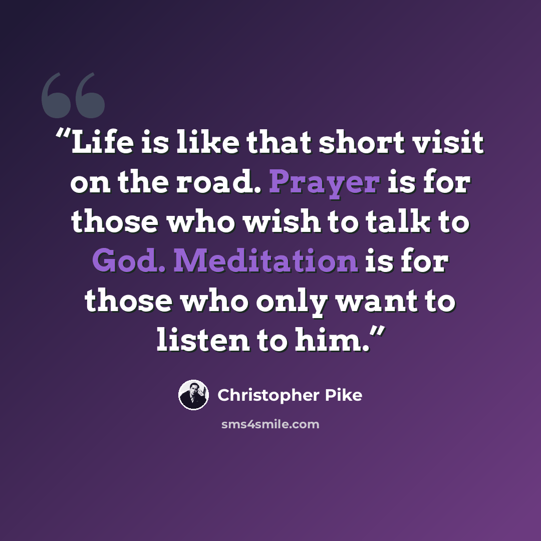 “Life is like that short visit on the road. Prayer is for those who wish to talk to God. Meditation is for those who only want to listen to him.” quote by Christopher Pike