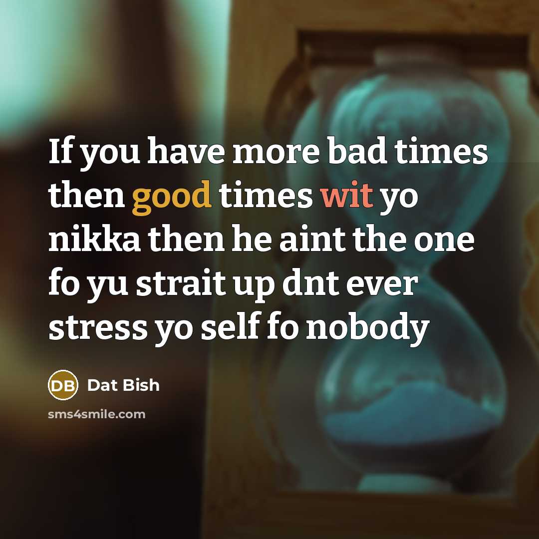 “If you have more bad times then good times wit yo nikka then he aint the one fo yu strait up dnt ever stress yo self fo nobody” quote by Dat Bish