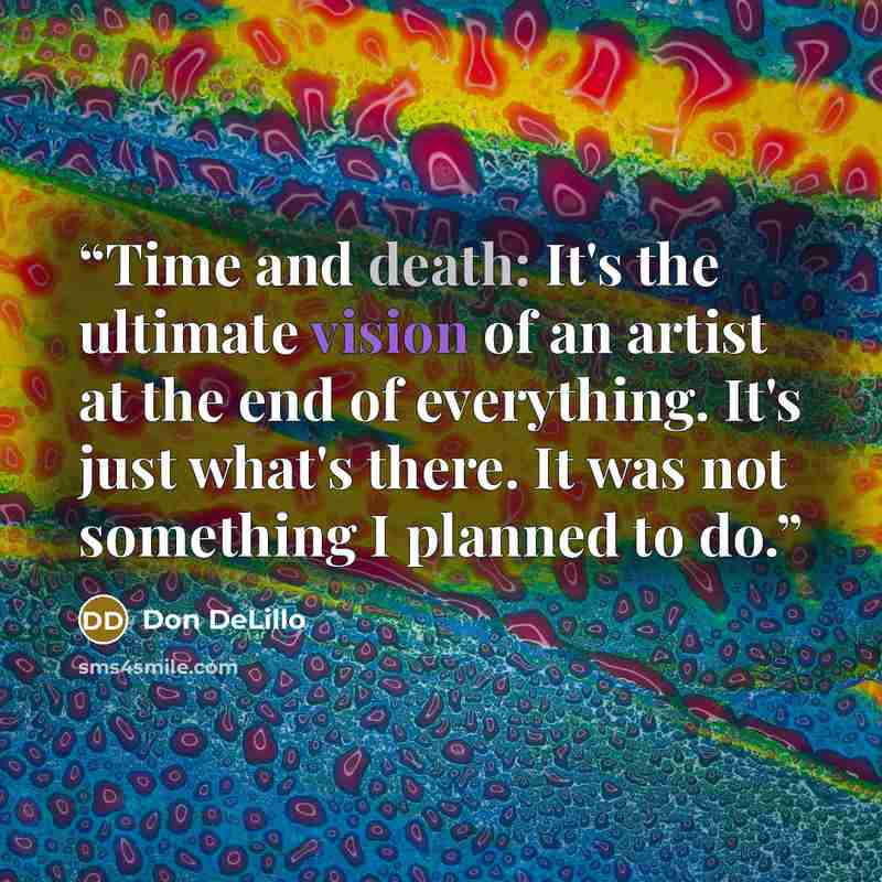“Time and death: It's the ultimate vision of an artist at the end of everything. It's just what's there. It was not something I planned to do.” quote by Don DeLillo