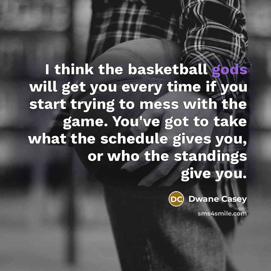“I think the basketball gods will get you every time if you start trying to mess with the game. You've got to take what the schedule gives you, or who the standings give you.” quote by Dwane Casey