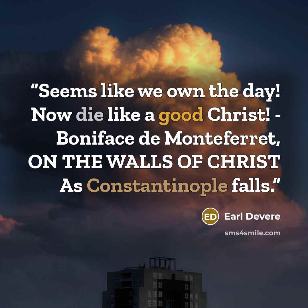 “Seems like we own the day! Now die like a good Christ! - Boniface de Monteferret, ON THE WALLS OF CHRIST As Constantinople falls.” quote by Earl Devere