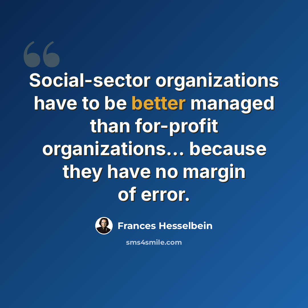 “Social-sector organizations have to be better managed than for-profit organizations... because they have no margin of error.” quote by Frances Hesselbein