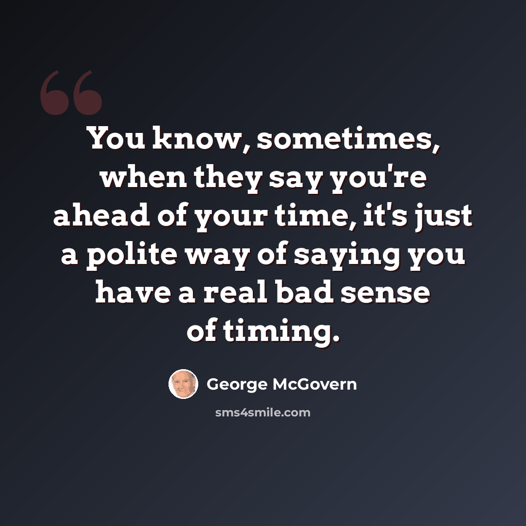 “You know, sometimes, when they say you're ahead of your time, it's just a polite way of saying you have a real bad sense of timing.” quote by George McGovern