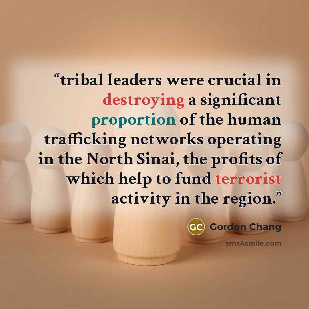 “tribal leaders were crucial in destroying a significant proportion of the human trafficking networks operating in the North Sinai, the profits of which help to fund terrorist activity in the region.” quote by Gordon Chang